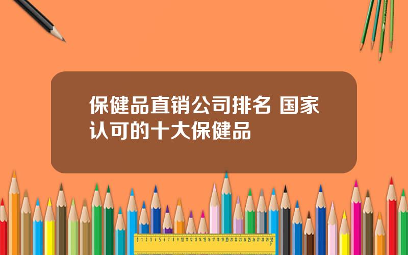 保健品直销公司排名 国家认可的十大保健品